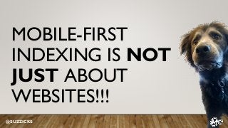 MOBILE-FIRST
INDEXING IS NOT
JUST ABOUT
WEBSITES!!!
@SUZZICKS
 