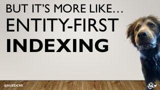 BUT IT’S MORE LIKE…
ENTITY-FIRST
INDEXING
@SUZZICKS
 