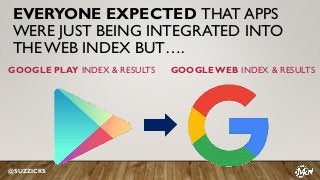 EVERYONE EXPECTED THAT APPS
WERE JUST BEING INTEGRATED INTO
THE WEB INDEX BUT….
@SUZZICKS
GOOGLE PLAY INDEX & RESULTS GOOG...