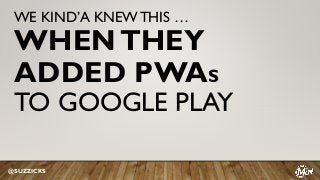 WE KIND’A KNEWTHIS …
WHENTHEY
ADDED PWAS
TO GOOGLE PLAY
@SUZZICKS
 
