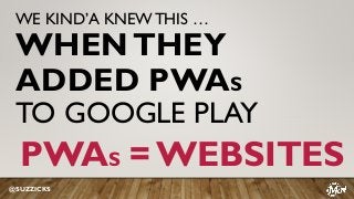 WE KIND’A KNEWTHIS …
WHENTHEY
ADDED PWAS
TO GOOGLE PLAY
@SUZZICKS
PWAS = WEBSITES
 