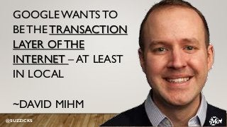 GOOGLE WANTS TO
BE THE TRANSACTION
LAYER OF THE
INTERNET – AT LEAST
IN LOCAL
~DAVID MIHM
@SUZZICKS
 
