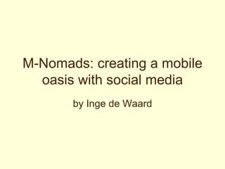 M-Nomads: creating a mobile oasis with social media by Inge de Waard 