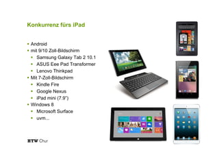 Konkurrenz fürs iPad
!  Android
!  mit 9/10 Zoll-Bildschirm
!  Samsung Galaxy Tab 2 10.1
!  ASUS Eee Pad Transformer
!  Lenovo Thinkpad
!  Mit 7-Zoll-Bildschirm
!  Kindle Fire
!  Google Nexus
!  iPad mini (7.9”)
!  Windows 8
!  Microsoft Surface
!  uvm...
 