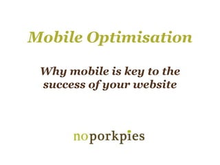 Mobile Optimisation
Why mobile is key to the
success of your website
 