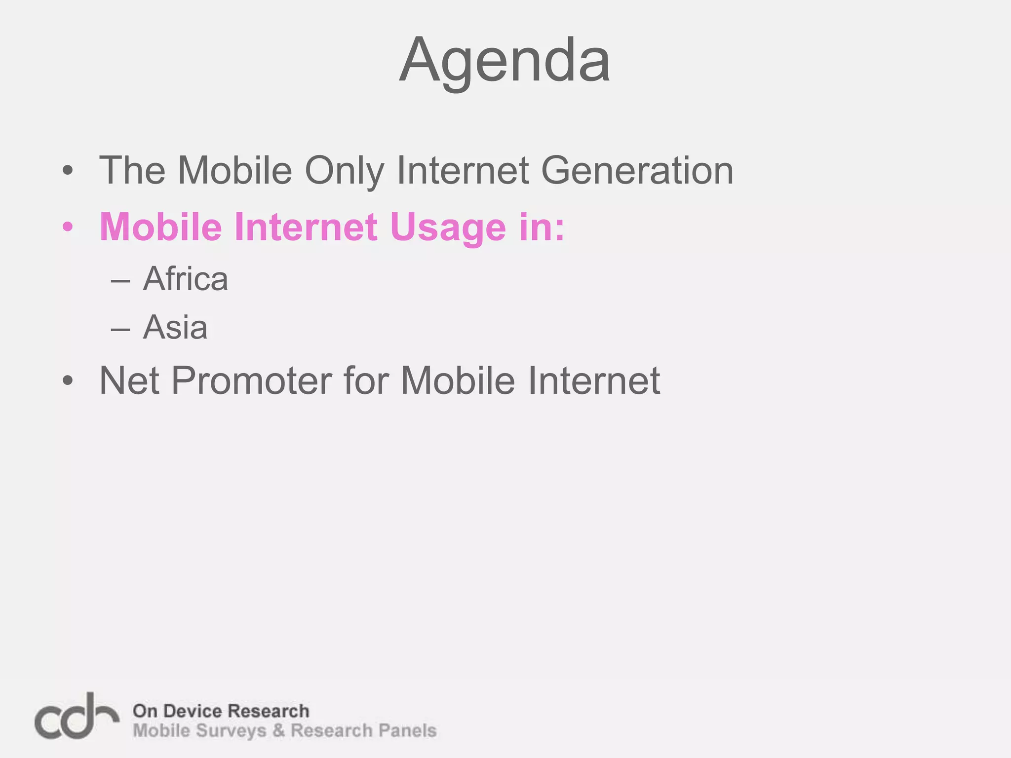 The ‘Mobile Only’ Internet GenerationThe ‘Mobile Only’ internet generation are an exciting new group of the world’s population. For the first time these people have the opportunity to access news, information, communication and retail services similar to those used by the first, desktop, Internet generation.The profile of this group differs based on their location:Developing nations – Young (70% under 25 years old), mostly male and often still students. Early adopters who already have a mobile device and for small additional costs can gain access to the internet.