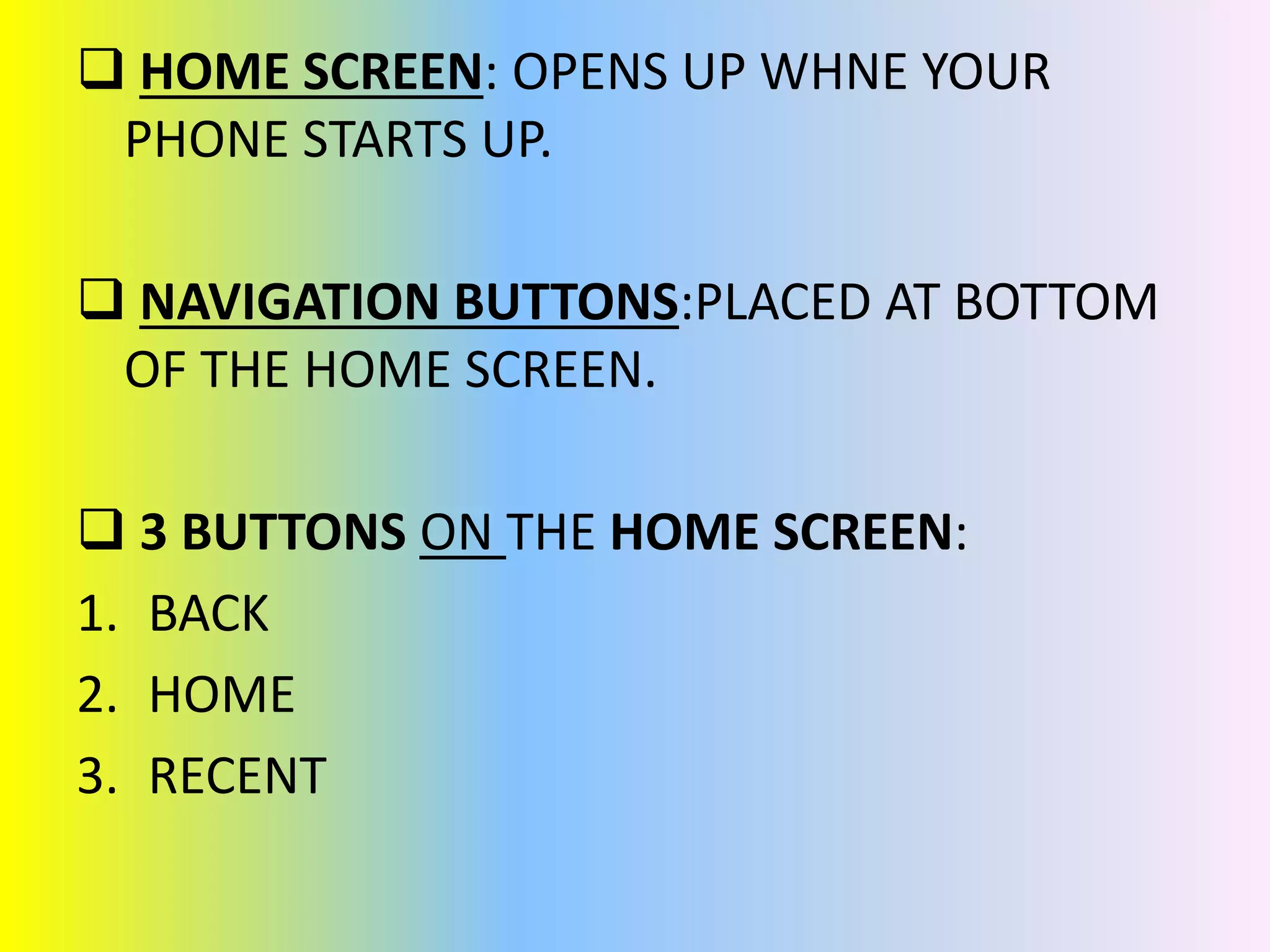  HOME SCREEN: OPENS UP WHNE YOUR
PHONE STARTS UP.
 NAVIGATION BUTTONS:PLACED AT BOTTOM
OF THE HOME SCREEN.
 3 BUTTONS ON THE HOME SCREEN:
1. BACK
2. HOME
3. RECENT
 