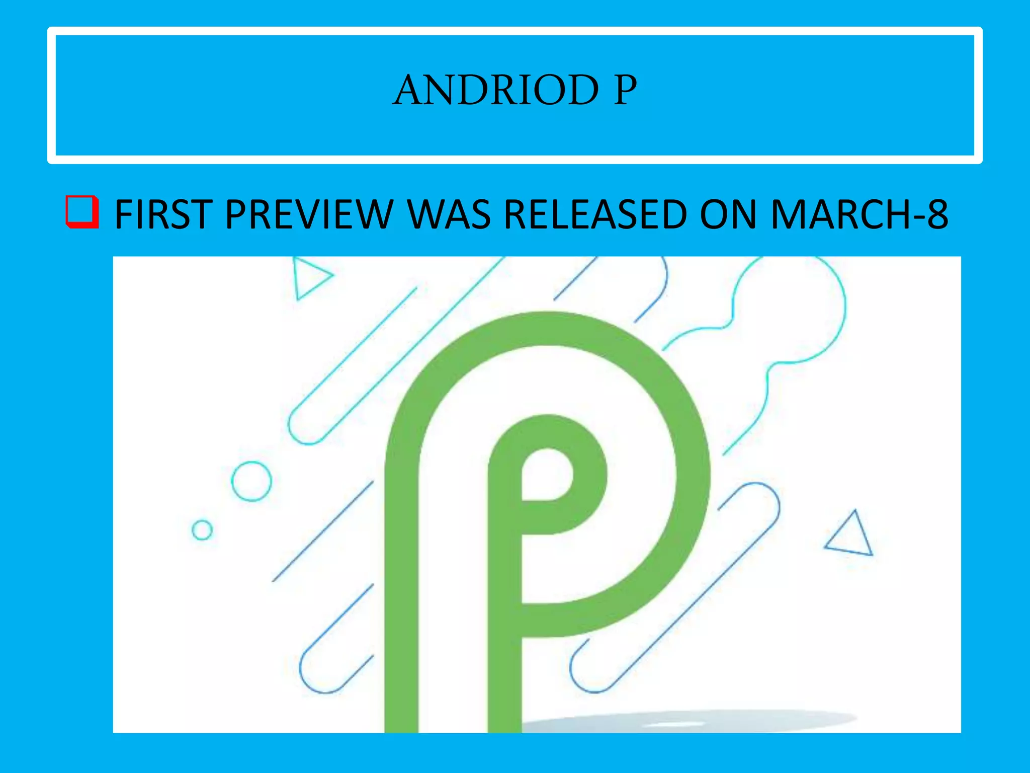ANDRIOD P
 FIRST PREVIEW WAS RELEASED ON MARCH-8
 