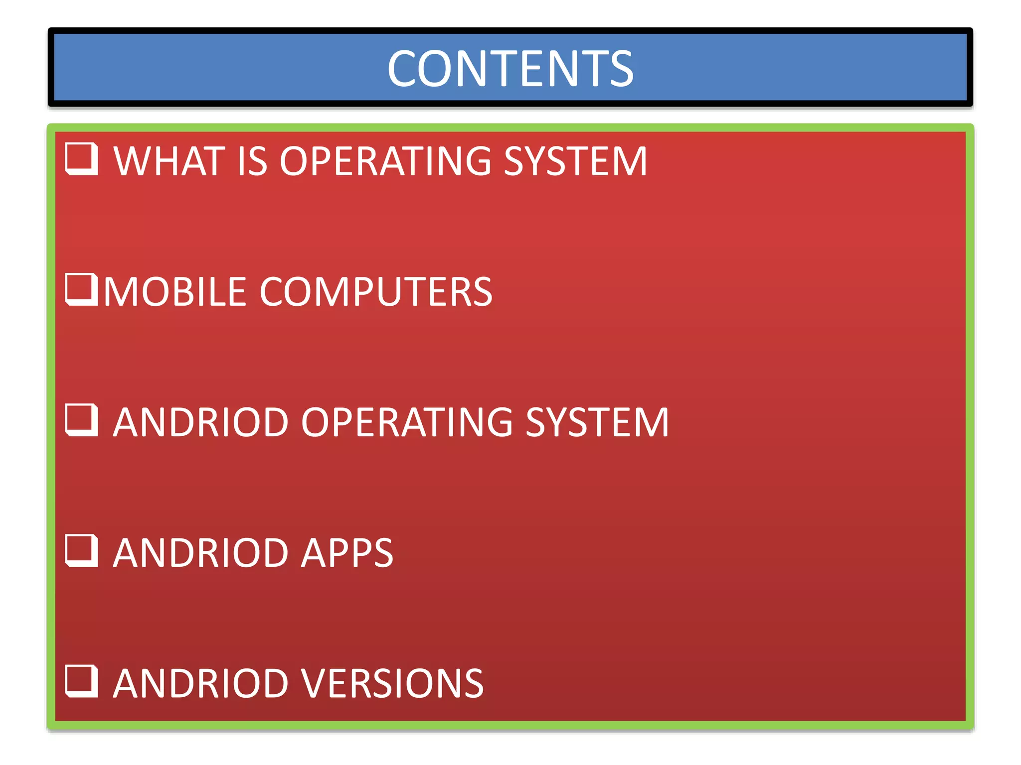 CONTENTS
 WHAT IS OPERATING SYSTEM
MOBILE COMPUTERS
 ANDRIOD OPERATING SYSTEM
 ANDRIOD APPS
 ANDRIOD VERSIONS
 