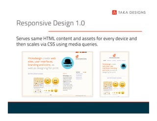 Responsive Design 1.0

Serves same HTML content and assets for every device and
then scales via CSS using media queries.
 