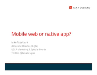 Mobile web or native app?
Mike Takahashi
Associate Director, Digital
UCLA Marketing & Special Events
Twitter: @takadesigns
 