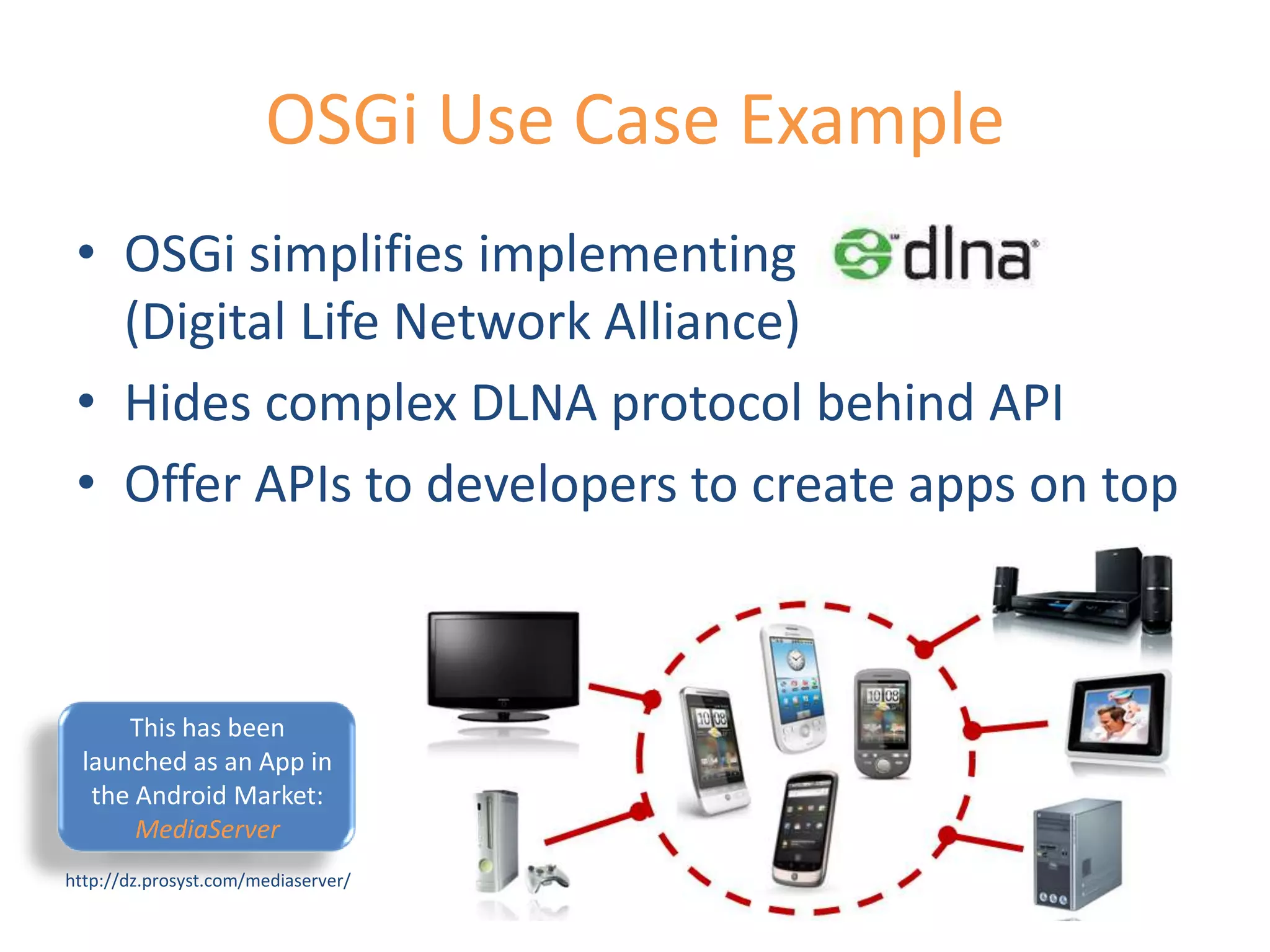  OSGi is fully manageable from  remote (app lifecycle, diagnostics,etc)WidgetAppJSCustomAPIsJSCustomAPIsJSCustomAPIsWidgetAppJSPlatformAPIsWeb ServerCustomModuleDeployPlatformEnablers(Camera, Messaging, BT, etc.)CustomModuleCustomServiceMobile OSGi