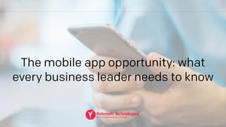 The mobile app opportunity: what
every business leader needs to know
 