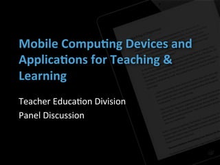 Mobile	
  Compu,ng	
  Devices	
  and	
  
Applica,ons	
  for	
  Teaching	
  &	
  
Learning	
  
Teacher	
  Educa+on	
  Division	
  
Panel	
  Discussion	
  
 