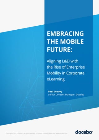 EMBRACING
THE MOBILE
FUTURE:
Aligning L&D with
the Rise of Enterprise
Mobility in Corporate
eLearning
Paul Leavoy
Senior Content Manager, Docebo
Copyright © 2017 Docebo - All rights reserved. To contact Docebo, please visit: www.docebo.com
 