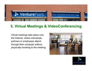 5. Virtual Meetings & VideoConferencing
Virtual meetings take place over
the Internet, where individuals,
partners or employees attend
through their computer without
physically traveling to the meeting.
 
