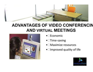 ADVANTAGES OF VIDEO CONFERENCIN
AND VIRTUAL MEETINGS
• Economic
• Time-saving
• Maximize resources
• Improved quality of life
 