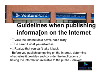 Guidelines when publishing
informa[on on the Internet
- View the internet as a novel, not a diary
- Be careful what you advertise
- Realize that you can't take it back
- Before you publish something on the Internet, determine
what value it provides and consider the implications of
having the information available to the public - forever!
 