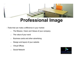 Professional Image
- Tools that can make a difference in your market:
o  The Mission, Vision and Values of your company
o  The value of your word
o  Business cards and other advertising
o  Design and layout of your website
o  Virtual Offices
o  Social Network
 