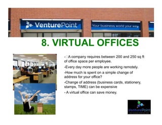 8. VIRTUAL OFFICES
- A company requires between 200 and 250 sq ft
of office space per employee.
-Every day more people are working remotely.
-How much is spent on a simple change of
address for your office?
-Change of address (business cards, stationery,
stamps, TIME) can be expensive
- A virtual office can save money.
 