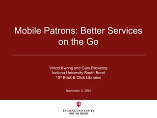 Mobile Patrons: Better Services
on the Go
Vincci Kwong and Gary Browning
Indiana University South Bend
10th
Brick & Click Libraries
November 5, 2010
 