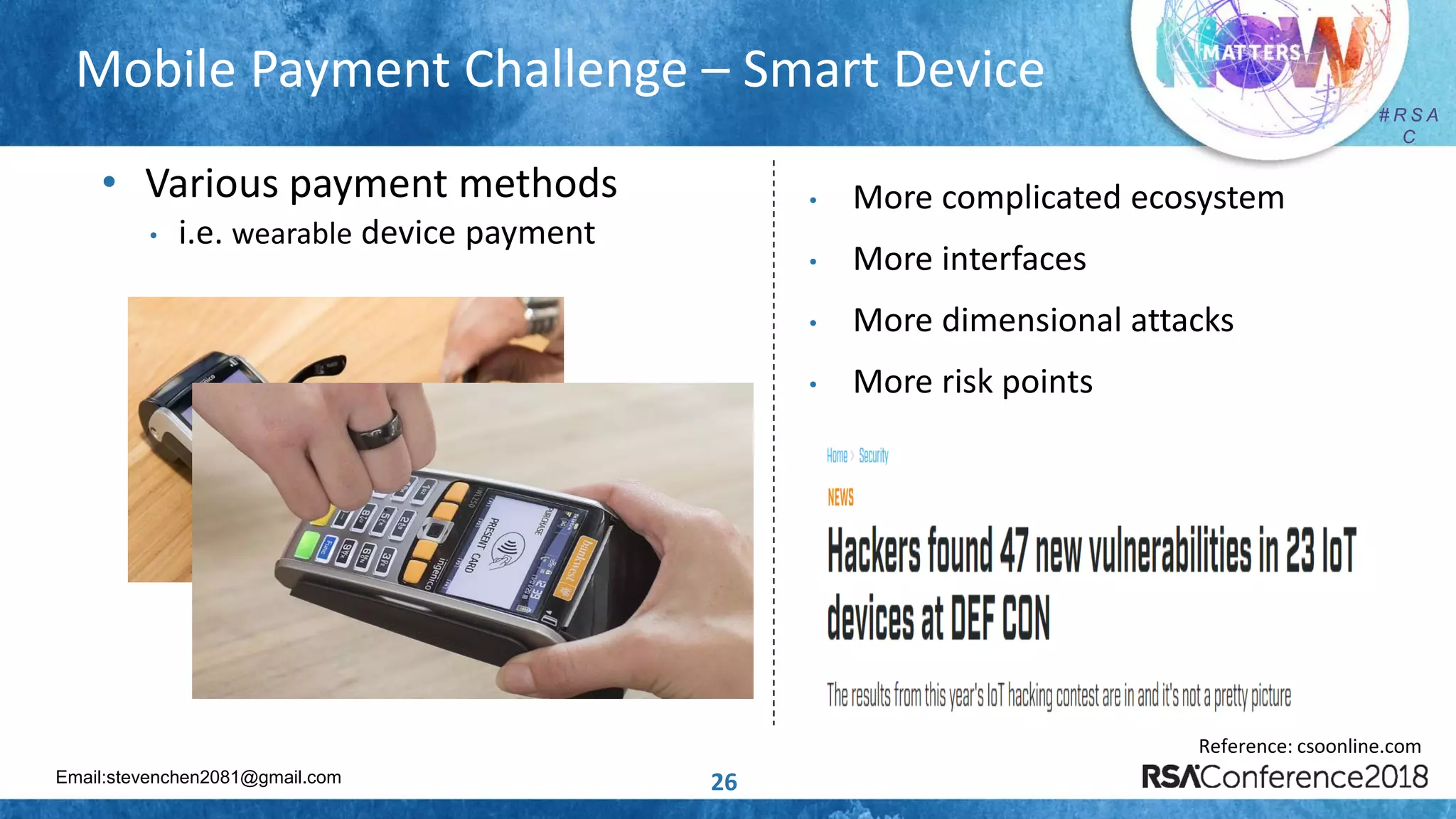 Email:stevenchen2081@gmail.com
# R S A
C
# R S A
C
26
Mobile Payment Challenge – Smart Device
• Various payment methods
• i.e. wearable device payment
• More complicated ecosystem
• More interfaces
• More dimensional attacks
• More risk points
Reference: csoonline.com
 