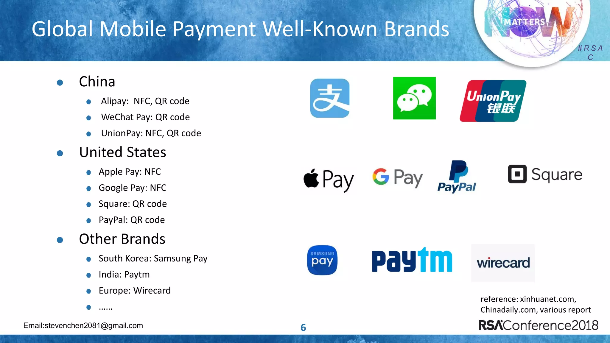 Email:stevenchen2081@gmail.com
# R S A
C
# R S A
C
Global Mobile Payment Well-Known Brands
6
 China
Alipay: NFC, QR code
WeChat Pay: QR code
UnionPay: NFC, QR code
 United States
Apple Pay: NFC
Google Pay: NFC
Square: QR code
PayPal: QR code
 Other Brands
South Korea: Samsung Pay
India: Paytm
Europe: Wirecard
……
reference: xinhuanet.com,
Chinadaily.com, various report
 