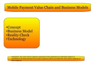 Mobile Payment Value Chain and Business Models ,[object Object],[object Object],[object Object],[object Object],Disclaimer: Any views and/or opinions expressed in this publication by individual authors or contributors are their personal views and/or opinions and do not reflect the views and/or opinions of their employer. 
