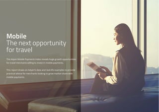 Mobile
The next opportunity
for travel
The Adyen Mobile Payments Index reveals huge growth opportunities
for travel merchants willing to invest in mobile payments.
This report draws on Adyen’s data and real-life examples to provide
practical advice for merchants looking to grow market share with
mobile payments.
 
