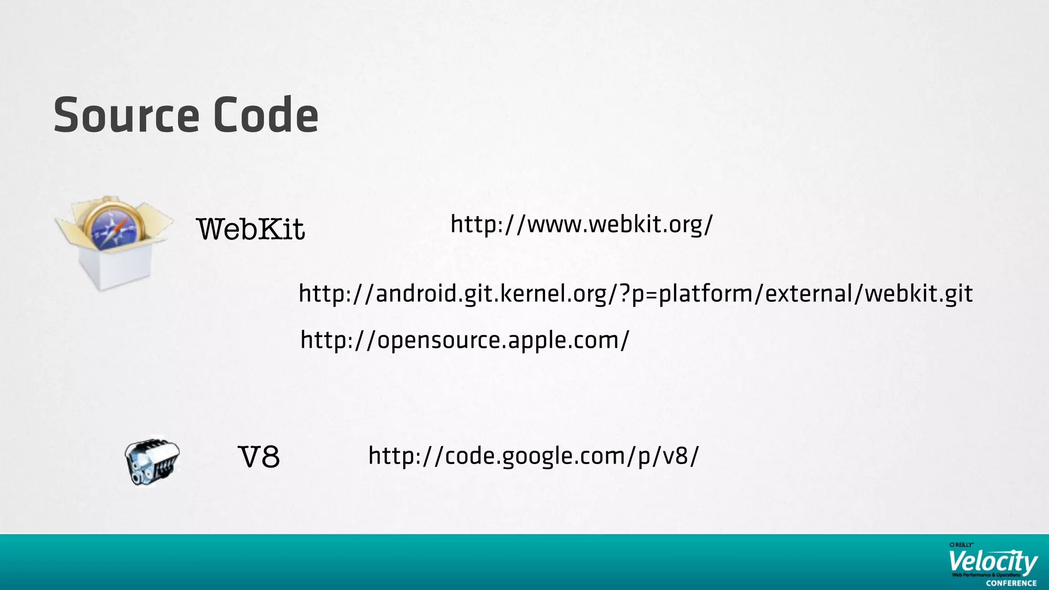 Source Code

     WebKit              http://www.webkit.org/

            http://android.git.kernel.org/?p=platform/external/webkit.git
            http://opensource.apple.com/



       V8         http://code.google.com/p/v8/
 
