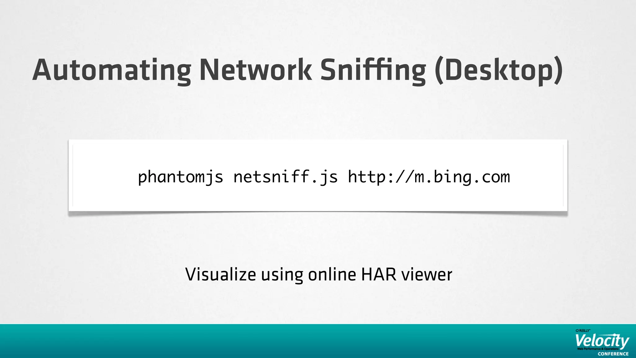 Automating Network Sni ng (Desktop)


      phantomjs netsniff.js http://m.bing.com




          Visualize using online HAR viewer
 