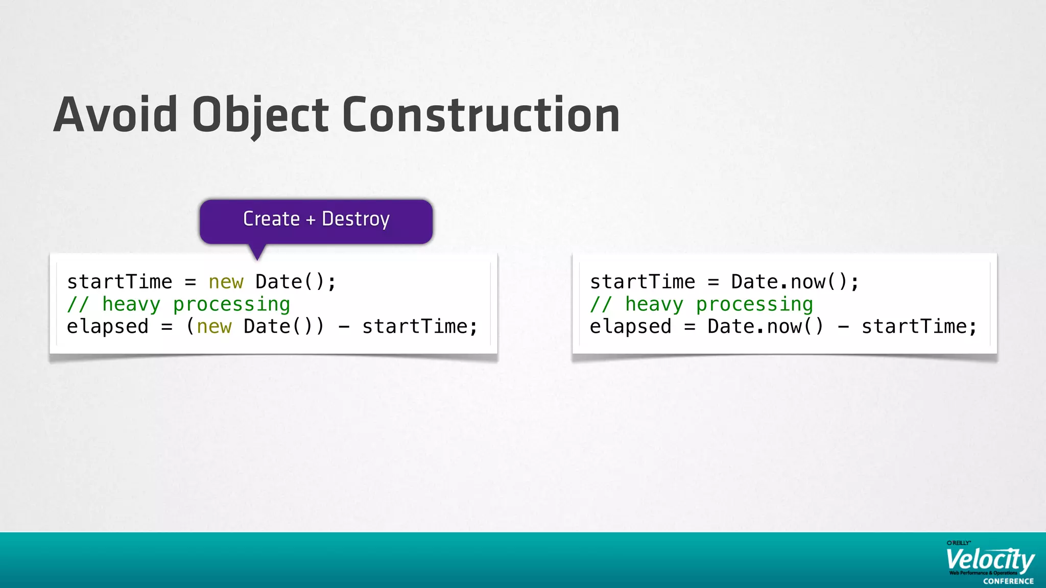 Avoid Object Construction
              Create + Destroy

startTime = new Date();               startTime = Date.now();
// heavy processing                   // heavy processing
elapsed = (new Date()) - startTime;   elapsed = Date.now() - startTime;
 