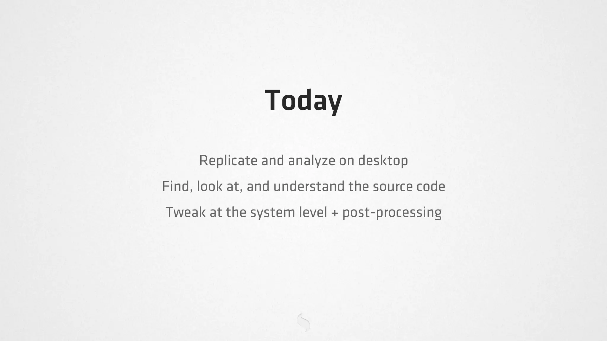 Today
     Replicate and analyze on desktop
Find, look at, and understand the source code
Tweak at the system level + post-processing
 