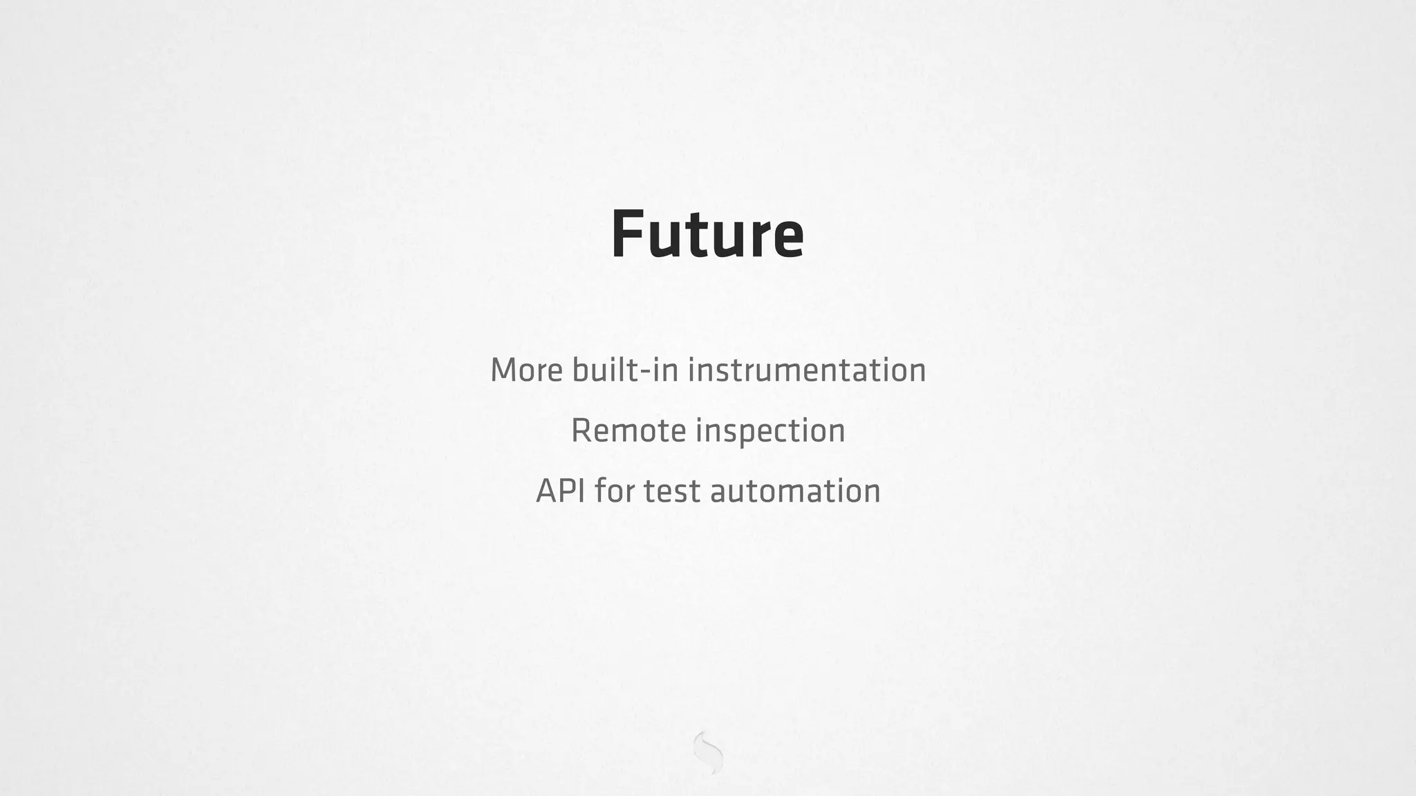 Future
More built-in instrumentation
     Remote inspection
   API for test automation
 