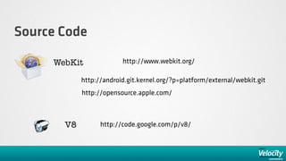 Source Code

     WebKit              http://www.webkit.org/

            http://android.git.kernel.org/?p=platform/external/webkit.git
            http://opensource.apple.com/



       V8         http://code.google.com/p/v8/
 