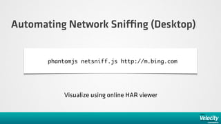 Automating Network Sni ng (Desktop)


      phantomjs netsniff.js http://m.bing.com




          Visualize using online HAR viewer
 