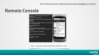 http://www.sencha.com/blog/remote-javascript-debugging-on-android/



Remote Console




          http://github.com/senchalabs/android-tools
 