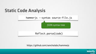 Static Code Analysis
          hammerjs --syntax source-file.js


                            JSON syntax tree


                 Reflect.parse(code)



          https://github.com/senchalabs/hammerjs
 