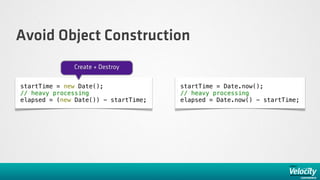 Avoid Object Construction
              Create + Destroy

startTime = new Date();               startTime = Date.now();
// heavy processing                   // heavy processing
elapsed = (new Date()) - startTime;   elapsed = Date.now() - startTime;
 