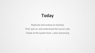 Today
     Replicate and analyze on desktop
Find, look at, and understand the source code
Tweak at the system level + post-processing
 