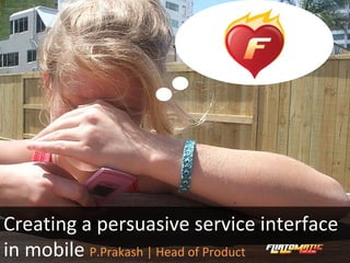 Creating a persuasive service interface in mobile  P.Prakash | Head of Product 