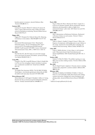 homeless patients in treatment. Journal of Substance Abuse
Treatment 2006;30:105–11.
Gammon 2005
Gammon D, Arsand E, Walseth O, Andersson N, Jenssen M,
Taylor T. Parent-child interaction using a mobile and wireless
system for blood glucose monitoring. Journal of Medical Internet
Research 2005;7(5):e57.
Higgins 2003
Higgins JPT, Thompson SG, Deeks JJ, Altman DG. Measuring
inconsistency in meta-analyses. BMJ 2003;327(7414):557–60.
ITU 2009
International Telecommunication Union. Measuring the
Information Society: The ICT Development Index. http://
www.itu.int/ITU-D/ict/publications/idi/2009/material/
IDI2009˙w5.pdf (accessed 21/07/2009). Geneva: International
Telecommunication Union, 2009. [: ISBN 92–61–12831–9]
Kim 2006
Kim HS, Kim NC, Ahn SH. Impact of a nurse short message
service intervention for patients with diabetes. Journal of Nursing
Care Quality 2006;21(3):266–71.
Leong 2006
Leong KC, Chen WS, Leong KW, Mastura I, Mimi O, Sheikh MA,
et al.The use of text messaging to improve attendance in primary
care: a randomized controlled trial. Family Practice 2006;23:
699–705.
MDA 2009
The Mobile Data Association (MDA). The Q4 2008 UK Mobile
Trends Report. www.themda.org/mda-press-releases/the-q4-2008-
uk-mobile-trends-report.php (Accessed 21/07/2009) 2008.
Menon-Johansson 2007
Menon-Johansson A, McNaught F, Mandalia S, Sullivan A. Texting
decreases the time to treatment for genital Chlamydia trachomatis
infection. Sexually Transmitted Infections 2006;82:49–51.
Puccio 2006
Puccio J, Belzer M, Olson J, Martinez M, Salata C, Tucker D, et
al.The use of cell phone reminder calls for assisting HIV-infected
adolescents and young adults to adhere to highly active
antiretroviral therapy: a pilot study. AIDS Patient Care and STDs
2006;20(6):438–44.
SRNT 2002
SRNT Subcommittee on Biochemical Veriﬁcation. Biochemical
veriﬁcation of tobacco use and cessation. Nicotine & Tobacco
Research 2002;4:149–59.
Tasker 2007
Tasker A, Gibson L, Franklin V, Gregor P, Greene S. What is the
frequency of symptomatic mild hypoglycaemia in type1 diabetes in
the young?: assessment by novel mobile phone technology and
computer-based interviewing. Pediatric Diabetes 2007;8:15–20.
Urban 2007
Urban A. Mobile television: is it just a hype or a real consumer
need?. Observatorio Journal: http://www.atkearney.com/
shared˙res/pdf/Mobinet˙2005˙Detailed˙Results.pdf 2007; Vol. 3:
45–58.
Vuckovic 2003
Vuckovic N, Polen M, Hollis J. The problem is getting us to stop.
What teens say about smoking cessation. Preventive Medicine 2003;
37:209–18.
West 2005
West R, Hajek P, Stead L, Stapleton J. Outcome criteria in smoking
cessation trials: proposal for a common standard. Addiction 2005;
100:299–303.
Whittaker 2008
Whittaker R, Maddison R, McRobbie H, Bullen C, Denny S,
Dorey E, et al.A multimedia mobile phone-based youth smoking
cessation intervention: ﬁndings from content development and
piloting studies. Journal of Medical Internet Research 2008;10(5):
e49.
∗
Indicates the major publication for the study
10Mobile phone-based interventions for smoking cessation (Review)
Copyright © 2009 The Cochrane Collaboration. Published by John Wiley & Sons, Ltd.
 