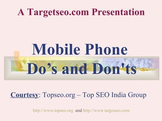 Mobile Phone  Do’s and Don'ts http://www.topseo.org   and  http://www.targetseo.com   A Targetseo.com Presentation Courtesy : Topseo.org – Top SEO India Group 