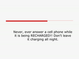 Never, ever answer a cell phone while it is being RECHARGED!! Don't leave it charging all night. 