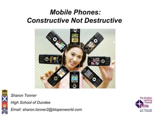 Mobile Phones: Constructive Not Destructive   Sharon Tonner High School of Dundee Email: sharon.tonner2@btopenworld.com 