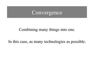 Convergence Combining many things into one. In this case, as many technologies as possible. 