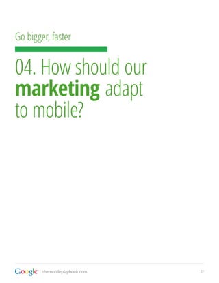 21themobileplaybook.com
Go bigger, faster
04. How should our
marketing adapt
to mobile?
 