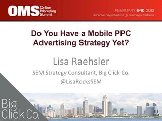 Do You Have a Mobile PPC
Advertising Strategy Yet?

           Lisa	
  Raehsler
                          	
  
SEM	
  Strategy	
  Consultant,	
  Big	
  Click	
  Co.
                                                    	
  
             @LisaRocksSEM	
  
                           	
  
 