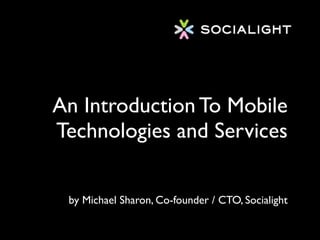 An Introduction To Mobile
Technologies and Services


 by Michael Sharon, Co-founder / CTO, Socialight
