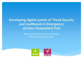 Developing digital system of “Food Security
and Livelihoods in Emergency:
48-Hour Assessment Tool
Machizo Multimedia Communication
http://www.machizo.com
 
